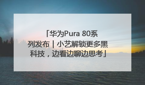 华为Pura 80系列发布｜小艺解锁更多黑科技，边看边聊边思考