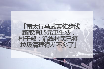 南太行马武寨徒步线路取消15元卫生费，村干部：沿线村民已将垃圾清理得差不多了