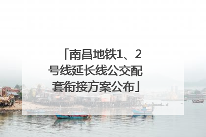 南昌地铁1、2号线延长线公交配套衔接方案公布