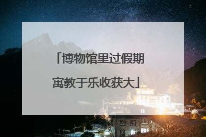 博物馆里过假期 寓教于乐收获大