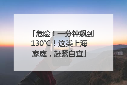 危险！一分钟飙到130℃！这类上海家庭，赶紧自查