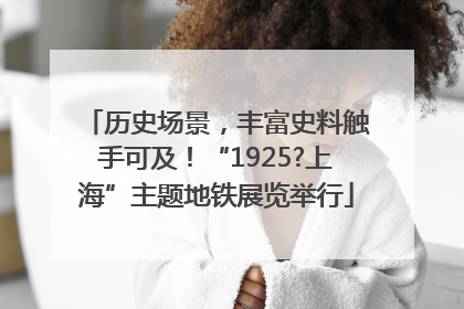 历史场景，丰富史料触手可及！“1925?上海”主题地铁展览举行
