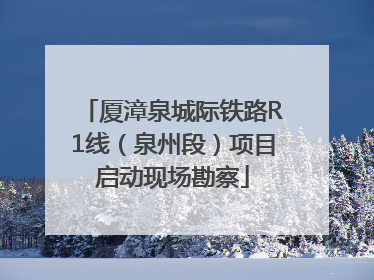 厦漳泉城际铁路R1线（泉州段）项目启动现场勘察