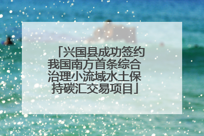 兴国县成功签约我国南方首条综合治理小流域水土保持碳汇交易项目