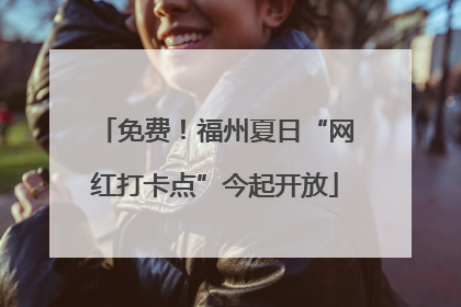 免费！福州夏日“网红打卡点”今起开放
