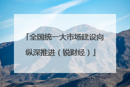 全国统一大市场建设向纵深推进（锐财经）