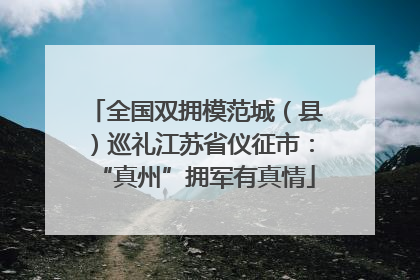 全国双拥模范城（县）巡礼江苏省仪征市：“真州”拥军有真情