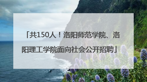 共150人！洛阳师范学院、洛阳理工学院面向社会公开招聘