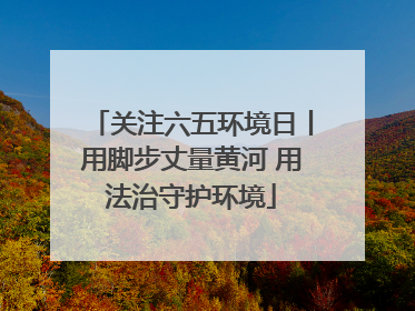 关注六五环境日丨用脚步丈量黄河 用法治守护环境