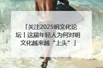 关注2025明文化论坛丨这届年轻人为何对明文化越来越“上头”