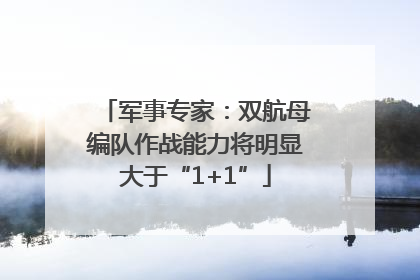 军事专家：双航母编队作战能力将明显大于“1+1”