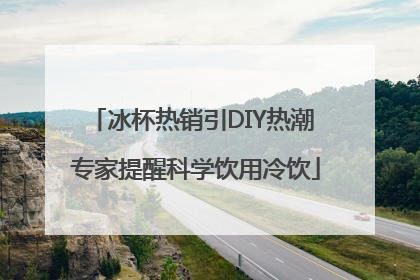 冰杯热销引DIY热潮 专家提醒科学饮用冷饮