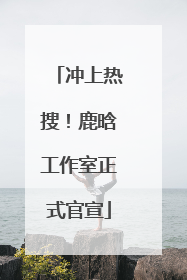 冲上热搜！鹿晗工作室正式官宣