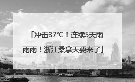 冲击37℃！连续5天雨雨雨！浙江桑拿天要来了