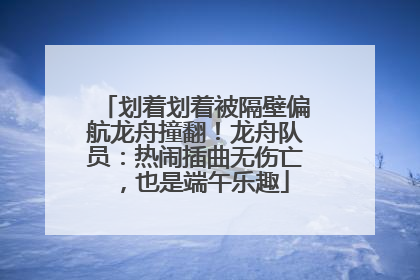 划着划着被隔壁偏航龙舟撞翻！龙舟队员：热闹插曲无伤亡，也是端午乐趣