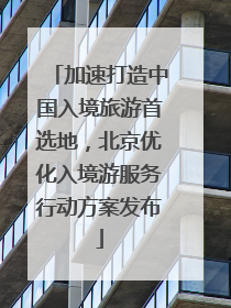 加速打造中国入境旅游首选地，北京优化入境游服务行动方案发布