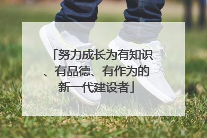 努力成长为有知识、有品德、有作为的新一代建设者