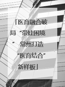 医育融合破局“带娃困境” 常州打造“医育结合”新样板