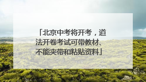 北京中考将开考，道法开卷考试可带教材、不能夹带和粘贴资料