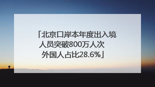 北京口岸本年度出入境人员突破800万人次 外国人占比28.6%