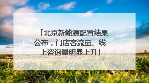 北京新能源配置结果公布，门店客流量、线上咨询量明显上升