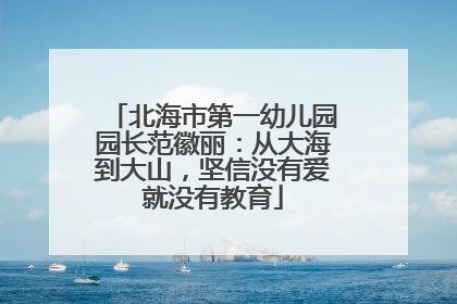 北海市第一幼儿园园长范徽丽：从大海到大山，坚信没有爱就没有教育