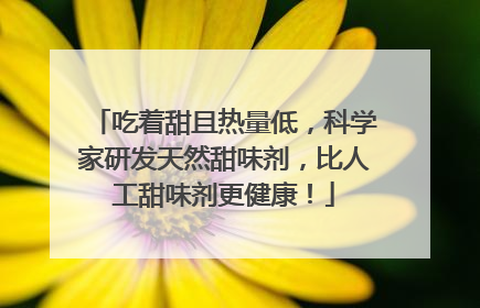 吃着甜且热量低，科学家研发天然甜味剂，比人工甜味剂更健康！