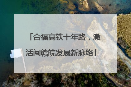 合福高铁十年路，激活闽赣皖发展新脉络
