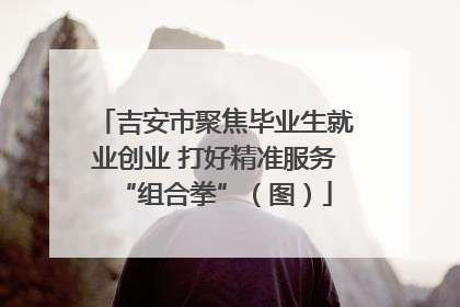 吉安市聚焦毕业生就业创业 打好精准服务“组合拳”（图）
