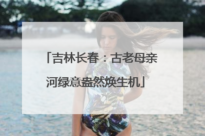 吉林长春：古老母亲河绿意盎然焕生机