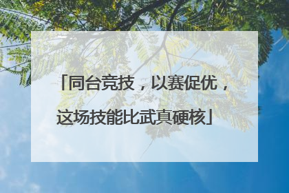 同台竞技，以赛促优，这场技能比武真硬核