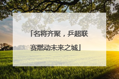 名将齐聚，乒超联赛燃动未来之城
