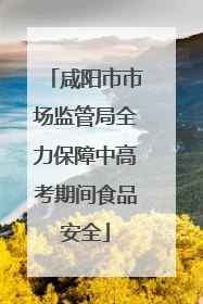 咸阳市市场监管局全力保障中高考期间食品安全