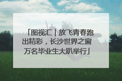 图视汇｜放飞青春跑出精彩，长沙世界之窗万名毕业生大趴举行
