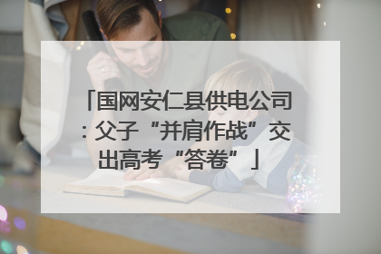 国网安仁县供电公司：父子“并肩作战”交出高考“答卷”
