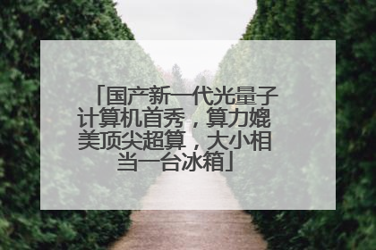 国产新一代光量子计算机首秀，算力媲美顶尖超算，大小相当一台冰箱