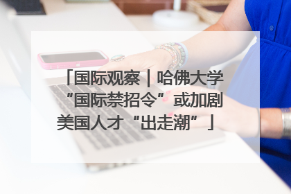 国际观察｜哈佛大学“国际禁招令”或加剧美国人才“出走潮”
