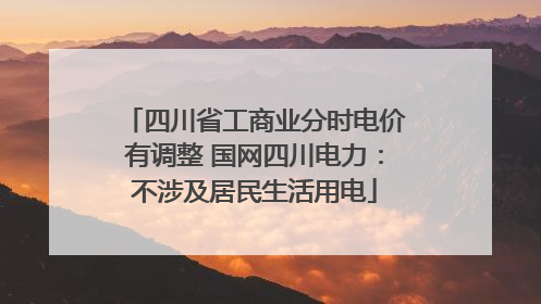 四川省工商业分时电价有调整 国网四川电力：不涉及居民生活用电