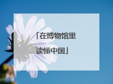 在博物馆里读懂中国