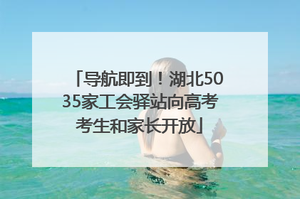 导航即到！湖北5035家工会驿站向高考考生和家长开放