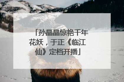 孙晶晶惊艳千年花妖，于正《临江仙》定档开播