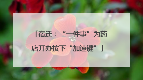 宿迁：“一件事”为药店开办按下“加速键”