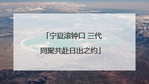 宁夏滚钟口 三代同聚共赴日出之约