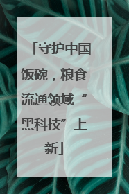 守护中国饭碗，粮食流通领域“黑科技”上新