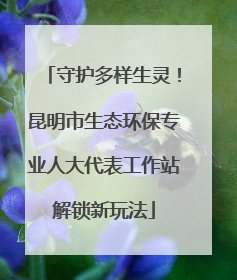 守护多样生灵！昆明市生态环保专业人大代表工作站解锁新玩法