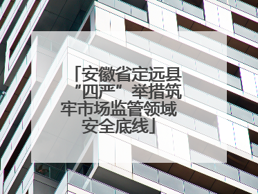 安徽省定远县“四严”举措筑牢市场监管领域安全底线