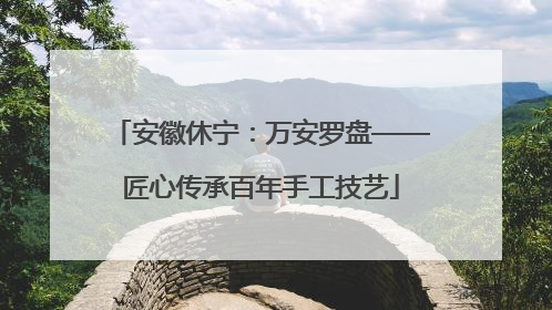 安徽休宁：万安罗盘——匠心传承百年手工技艺