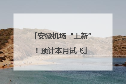 安徽机场“上新”！预计本月试飞