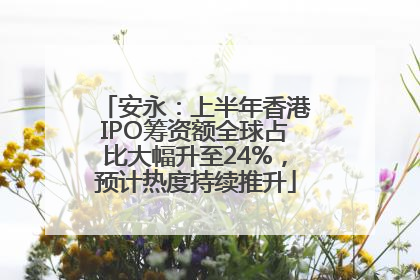 安永：上半年香港IPO筹资额全球占比大幅升至24%，预计热度持续推升