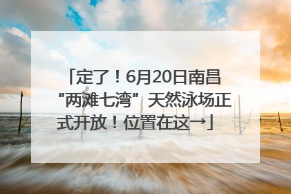 定了！6月20日南昌“两滩七湾”天然泳场正式开放！位置在这→